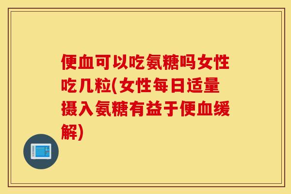 便可以吃氨糖吗女性吃几粒(女性每日适量摄入氨糖有益于便缓解) 便可以吃氨糖吗女性吃几粒(女性每日适量摄入氨糖有益于便缓解)
