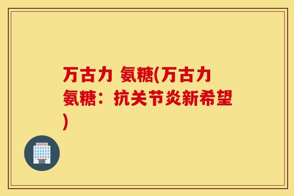 万古力 氨糖(万古力氨糖:抗新希望) 万古力 氨糖(万古力氨糖:抗新希望)