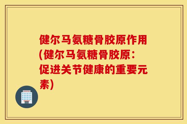 健尔马氨糖骨胶原作用(健尔马氨糖骨胶原:促进关节健康的重要元素) 健尔马氨糖骨胶原作用(健尔马氨糖骨胶原:促进关节健康的重要元素)