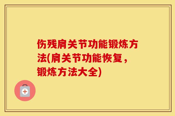 伤残肩关节功能锻炼方法(肩关节功能恢复，锻炼方法大全)