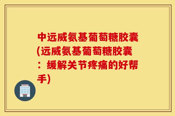 中远威氨基葡萄糖胶囊(远威氨基葡萄糖胶囊:缓解关节的好帮手) 中远威氨基葡萄糖胶囊(远威氨基葡萄糖胶囊:缓解关节的好帮手)