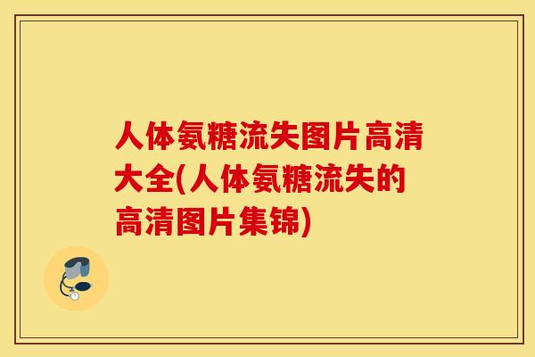 人体氨糖流失图片高清大全(人体氨糖流失的高清图片集锦)