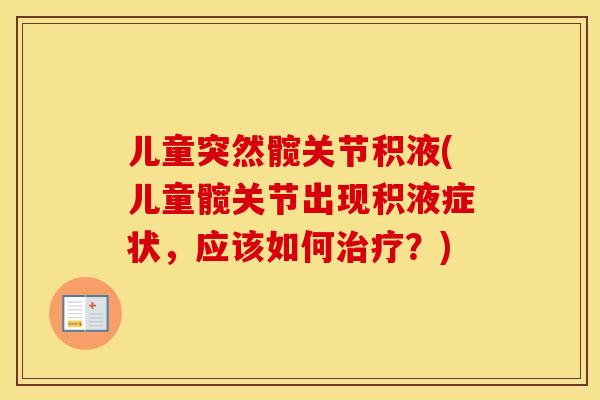 儿童突然髋关节积液(儿童髋关节出现积液症状,应该如何?) 儿童突然髋关节积液(儿童髋关节出现积液症状,应该如何?)
