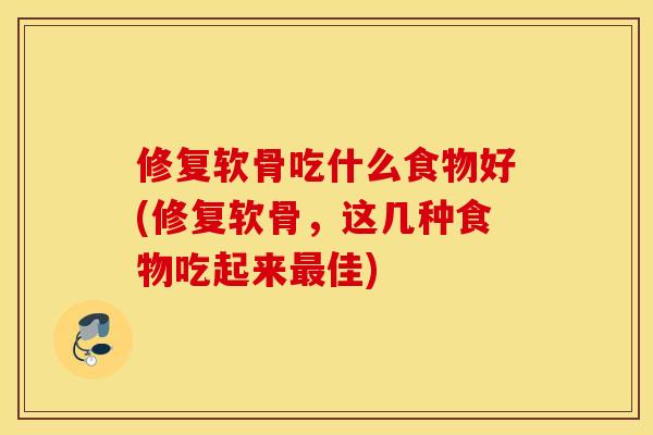 修复软骨吃什么食物好(修复软骨,这几种食物吃起来佳) 修复软骨吃什么食物好(修复软骨,这几种食物吃起来佳)