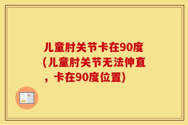 儿童肘关节卡在90度(儿童肘关节无法伸直,卡在90度位置) 儿童肘关节卡在90度(儿童肘关节无法伸直,卡在90度位置)