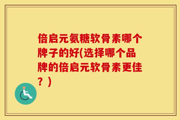 倍启元氨糖软骨素哪个牌子的好(选择哪个品牌的倍启元软骨素更佳?) 倍启元氨糖软骨素哪个牌子的好(选择哪个品牌的倍启元软骨素更佳?)