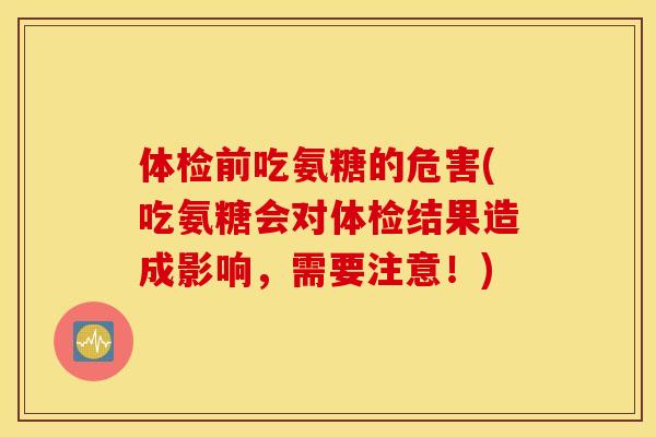 体检前吃氨糖的危害(吃氨糖会对体检结果造成影响,需要注意!) 体检前吃氨糖的危害(吃氨糖会对体检结果造成影响,需要注意!)