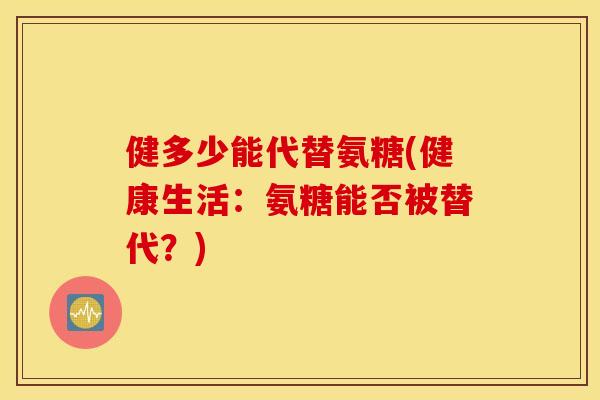 健多少能代替氨糖(健康生活：氨糖能否被替代？)