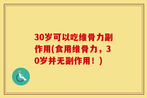 30岁可以吃维骨力副作用(食用维骨力，30岁并无副作用！)