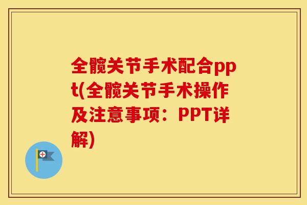 全髋关节手术配合ppt(全髋关节手术操作及注意事项：PPT详解)