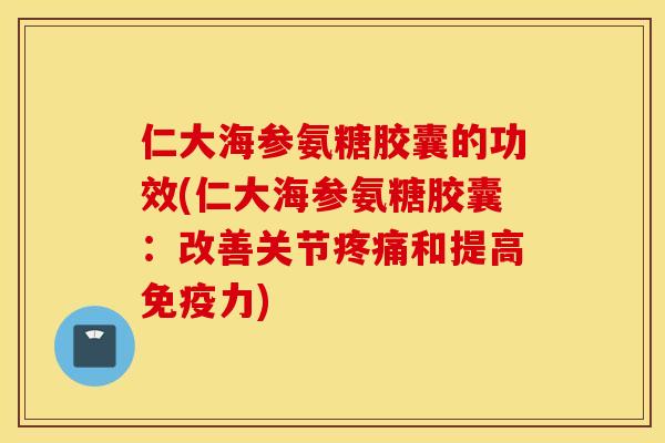 仁大海参氨糖胶囊的功效(仁大海参氨糖胶囊：改善关节和提高)