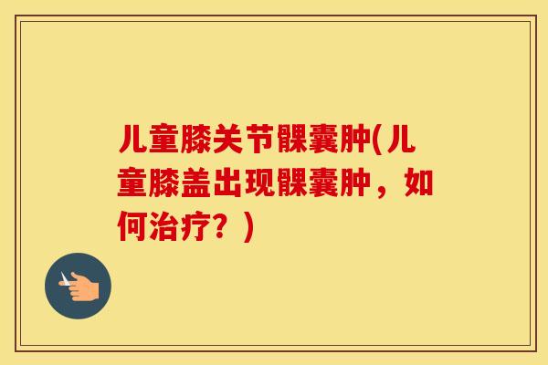 儿童膝关节髁囊肿(儿童膝盖出现髁囊肿，如何？)