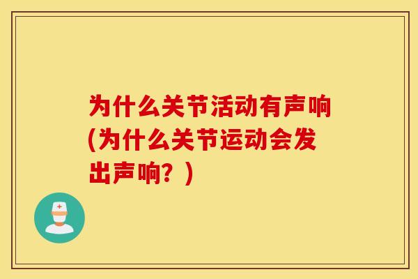 为什么关节活动有声响(为什么关节运动会发出声响？)