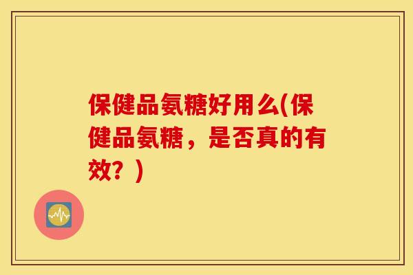 保健品氨糖好用么(保健品氨糖,是否真的有效?) 保健品氨糖好用么(保健品氨糖,是否真的有效?)