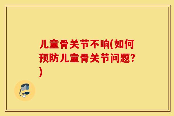 儿童骨关节不响(如何儿童骨关节问题?) 儿童骨关节不响(如何儿童骨关节问题?)