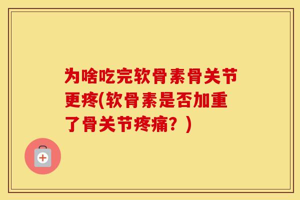 为啥吃完软骨素骨关节更疼(软骨素是否加重了骨关节?) 为啥吃完软骨素骨关节更疼(软骨素是否加重了骨关节?)