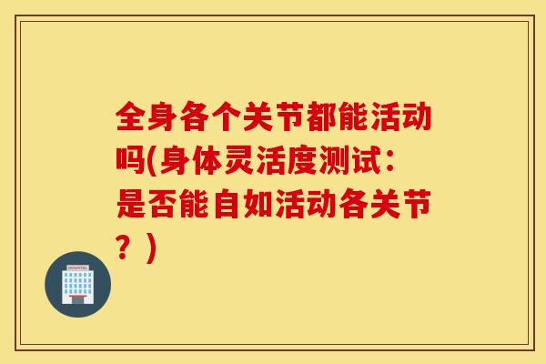 全身各个关节都能活动吗(身体灵活度测试：是否能自如活动各关节？)
