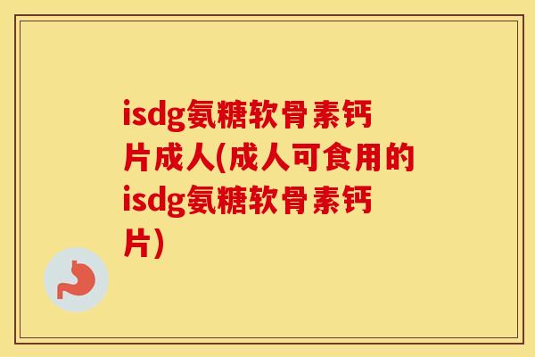 isdg氨糖软骨素钙片成人(成人可食用的isdg氨糖软骨素钙片) isdg氨糖软骨素钙片成人(成人可食用的isdg氨糖软骨素钙片)