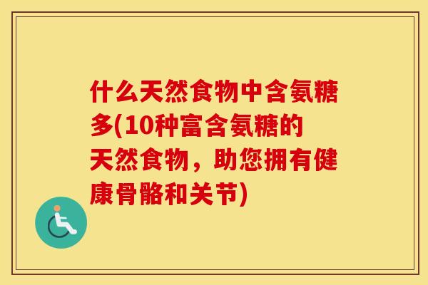 什么天然食物中含氨糖多(10种富含氨糖的天然食物，助您拥有健康骨骼和关节)