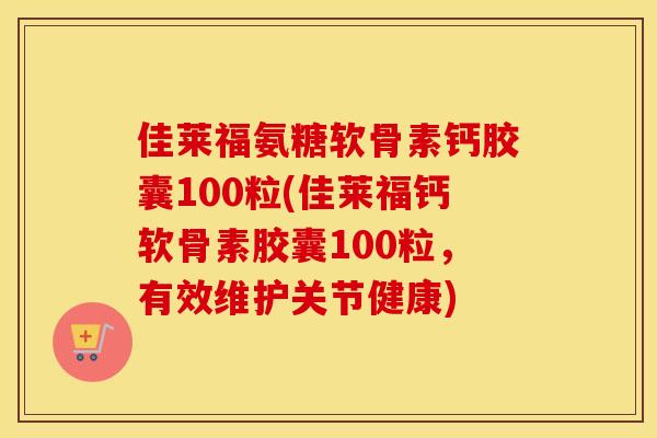 佳莱福氨糖软骨素钙胶囊100粒(佳莱福钙软骨素胶囊100粒,有效维护关节健康) 佳莱福氨糖软骨素钙胶囊100粒(佳莱福钙软骨素胶囊100粒,有效维护关节健康)