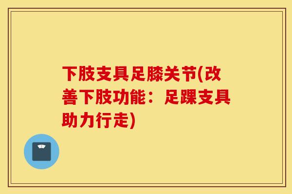 下肢支具足膝关节(改善下肢功能:足踝支具助力行走) 下肢支具足膝关节(改善下肢功能:足踝支具助力行走)
