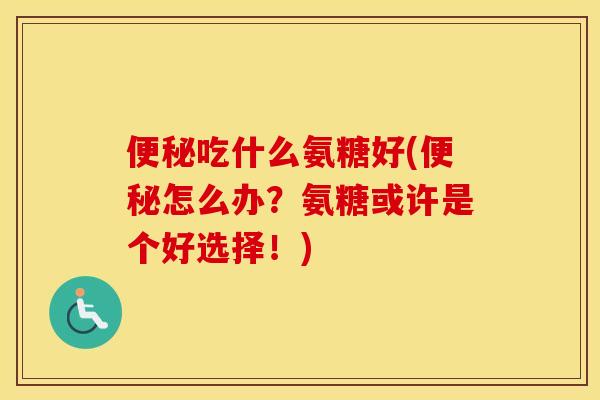 吃什么氨糖好(怎么办?氨糖或许是个好选择!) 吃什么氨糖好(怎么办?氨糖或许是个好选择!)