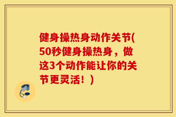 健身操热身动作关节(50秒健身操热身,做这3个动作能让你的关节更灵活!) 健身操热身动作关节(50秒健身操热身,做这3个动作能让你的关节更灵活!)