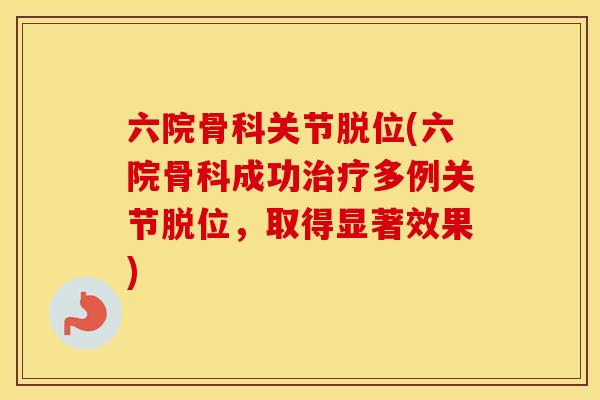 六院骨科关节脱位(六院骨科成功多例关节脱位,取得显著效果) 六院骨科关节脱位(六院骨科成功多例关节脱位,取得显著效果)
