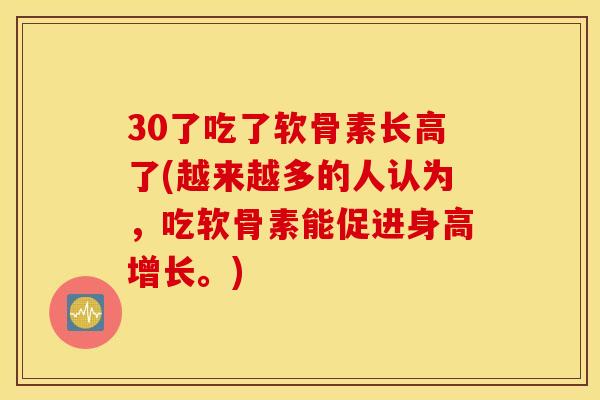 30了吃了软骨素长高了(越来越多的人认为,吃软骨素能促进身高增长。) 30了吃了软骨素长高了(越来越多的人认为,吃软骨素能促进身高增长。)