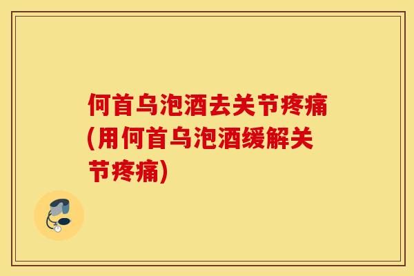 何首乌泡酒去关节(用何首乌泡酒缓解关节) 何首乌泡酒去关节(用何首乌泡酒缓解关节)
