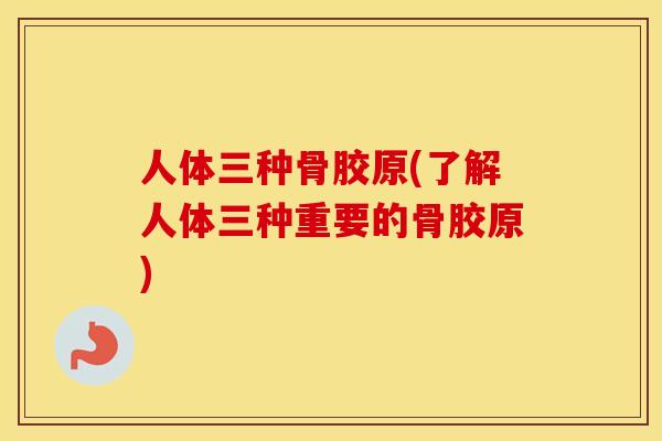 人体三种骨胶原(了解人体三种重要的骨胶原) 人体三种骨胶原(了解人体三种重要的骨胶原)