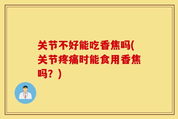 关节不好能吃香焦吗(关节时能食用香焦吗?) 关节不好能吃香焦吗(关节时能食用香焦吗?)
