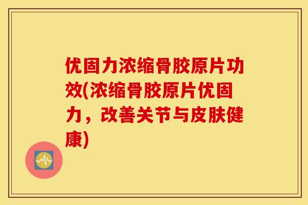 优固力浓缩骨胶原片功效(浓缩骨胶原片优固力,改善关节与健康) 优固力浓缩骨胶原片功效(浓缩骨胶原片优固力,改善关节与健康)
