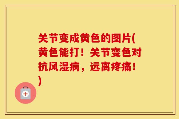 关节变成黄色的图片(黄色能打！关节变色对抗，远离！)