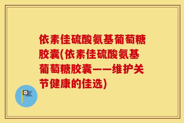依素佳硫酸氨基葡萄糖胶囊(依素佳硫酸氨基葡萄糖胶囊——维护关节健康的佳选) 依素佳硫酸氨基葡萄糖胶囊(依素佳硫酸氨基葡萄糖胶囊——维护关节健康的佳选)