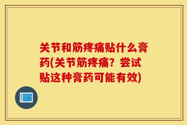 关节和筋贴什么膏药(关节筋?尝试贴这种膏药可能有效) 关节和筋贴什么膏药(关节筋?尝试贴这种膏药可能有效)