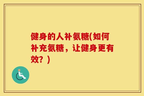 健身的人补氨糖(如何补充氨糖，让健身更有效？)