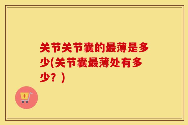 关节关节囊的薄是多少(关节囊薄处有多少?) 关节关节囊的薄是多少(关节囊薄处有多少?)
