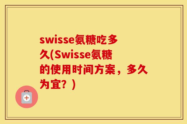 swisse氨糖吃多久(Swisse氨糖的使用时间方案，多久为宜？)