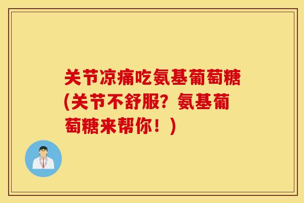 关节凉痛吃氨基葡萄糖(关节不舒服？氨基葡萄糖来帮你！)