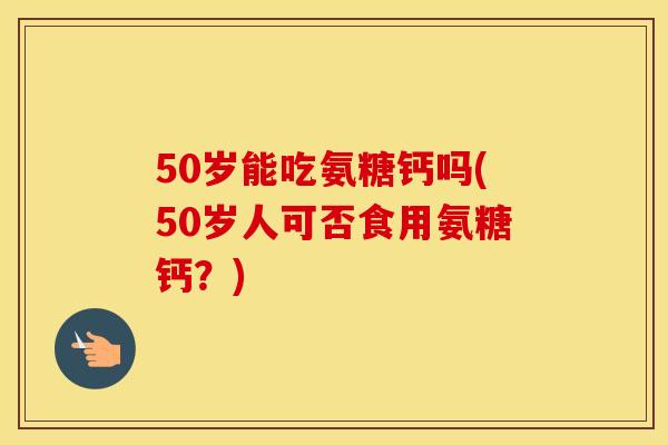 50岁能吃氨糖钙吗(50岁人可否食用氨糖钙?) 50岁能吃氨糖钙吗(50岁人可否食用氨糖钙?)