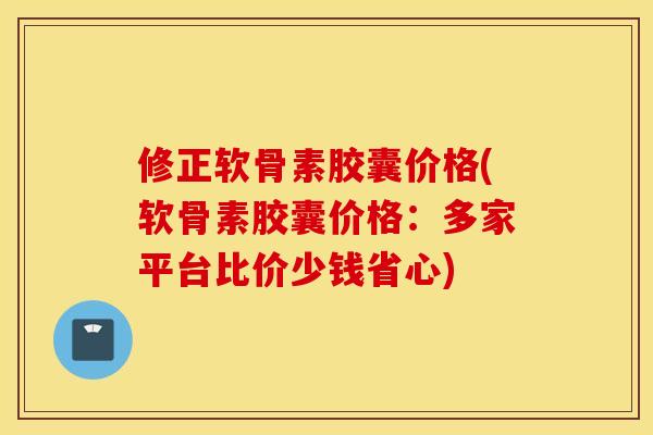 修正软骨素胶囊价格(软骨素胶囊价格:多家平台比价少钱省心) 修正软骨素胶囊价格(软骨素胶囊价格:多家平台比价少钱省心)