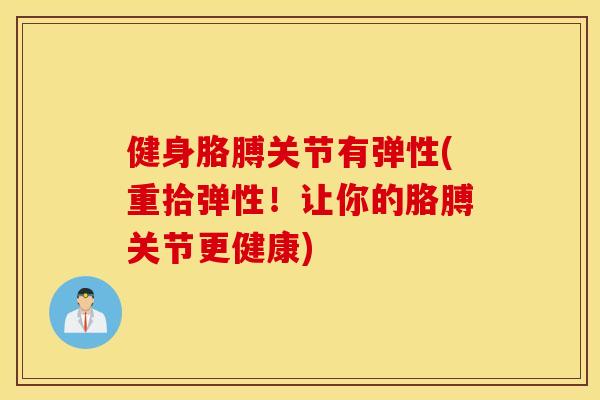 健身胳膊关节有弹性(重拾弹性!让你的胳膊关节更健康) 健身胳膊关节有弹性(重拾弹性!让你的胳膊关节更健康)