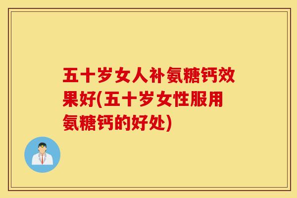 五十岁女人补氨糖钙效果好(五十岁女性服用氨糖钙的好处)