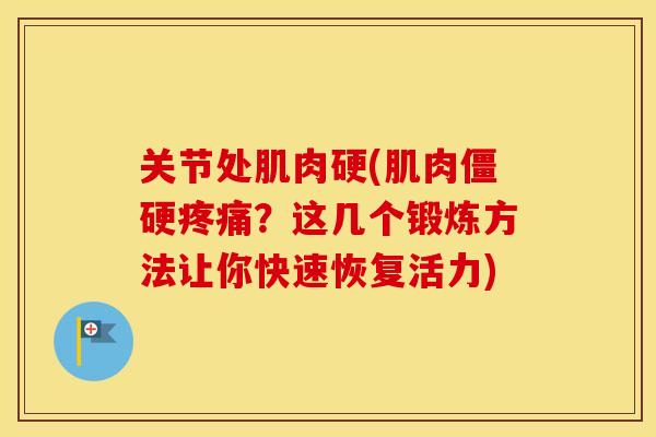 关节处肌肉硬(肌肉?这几个锻炼方法让你快速恢复活力) 关节处肌肉硬(肌肉?这几个锻炼方法让你快速恢复活力)