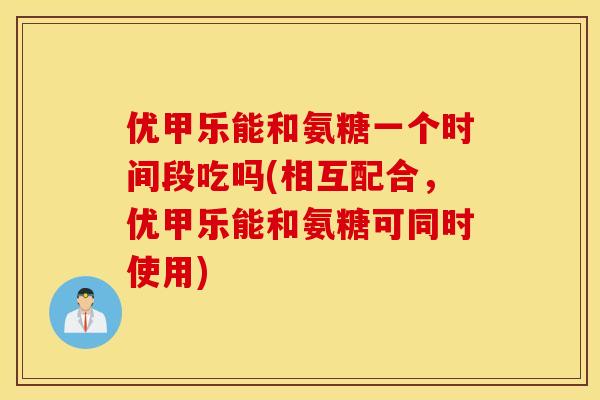 优甲乐能和氨糖一个时间段吃吗(相互配合,优甲乐能和氨糖可同时使用) 优甲乐能和氨糖一个时间段吃吗(相互配合,优甲乐能和氨糖可同时使用)