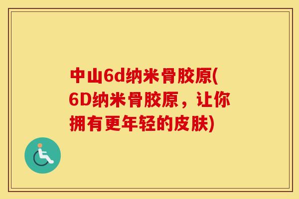 中山6d纳米骨胶原(6D纳米骨胶原,让你拥有更年轻的) 中山6d纳米骨胶原(6D纳米骨胶原,让你拥有更年轻的)