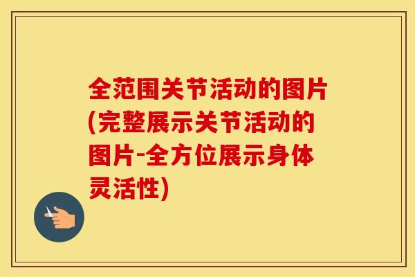 全范围关节活动的图片(完整展示关节活动的图片-全方位展示身体灵活性) 全范围关节活动的图片(完整展示关节活动的图片-全方位展示身体灵活性)