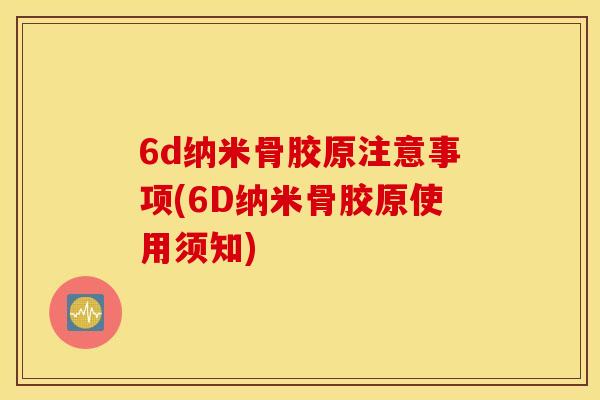 6d纳米骨胶原注意事项(6D纳米骨胶原使用须知) 6d纳米骨胶原注意事项(6D纳米骨胶原使用须知)