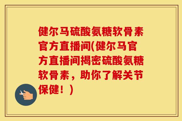 健尔马硫酸氨糖软骨素官方直播间(健尔马官方直播间揭密硫酸氨糖软骨素,助你了解关节保健!) 健尔马硫酸氨糖软骨素官方直播间(健尔马官方直播间揭密硫酸氨糖软骨素,助你了解关节保健!)